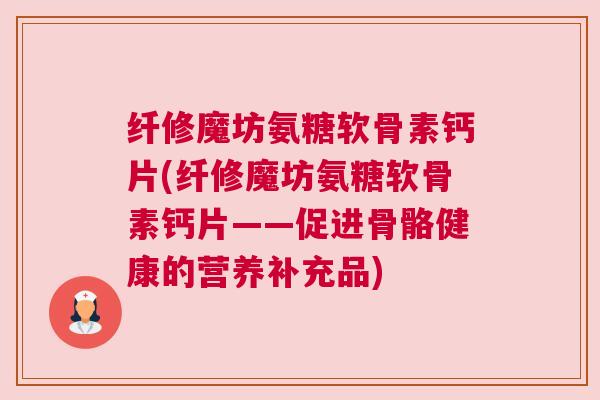 纤修魔坊氨糖软骨素钙片(纤修魔坊氨糖软骨素钙片——促进骨骼健康的营养补充品)