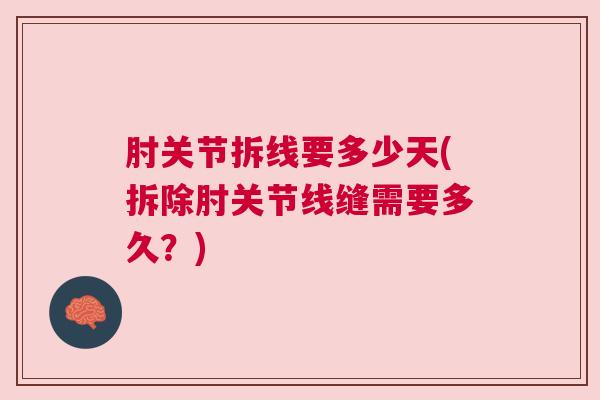 肘关节拆线要多少天(拆除肘关节线缝需要多久？)