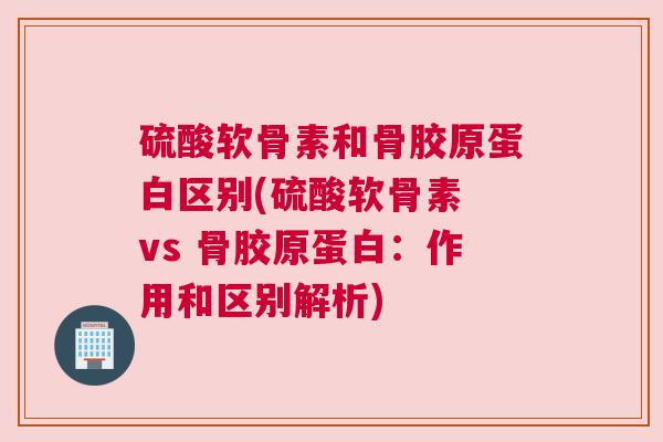 硫酸软骨素和骨胶原蛋白区别(硫酸软骨素 vs 骨胶原蛋白:作用和区别解析) 硫酸软骨素和骨胶原蛋白区别(硫酸软骨素 vs 骨胶原蛋白:作用和区别解析)