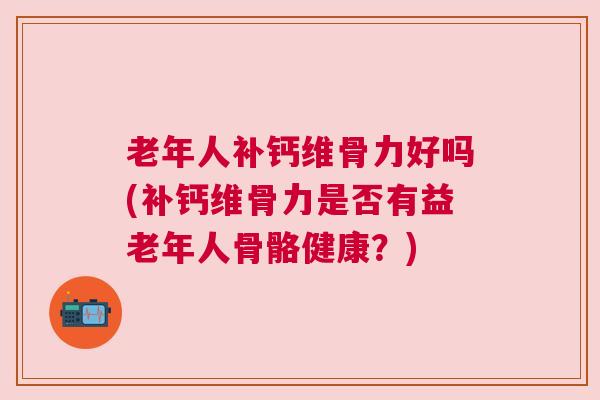 老年人补钙维骨力好吗(补钙维骨力是否有益老年人骨骼健康？)