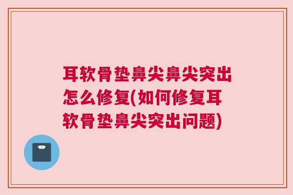 耳软骨垫鼻尖鼻尖突出怎么修复(如何修复耳软骨垫鼻尖突出问题)