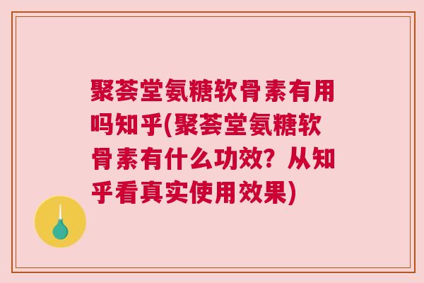 聚荟堂氨糖软骨素有用吗知乎(聚荟堂氨糖软骨素有什么功效?从知乎看真实使用效果)