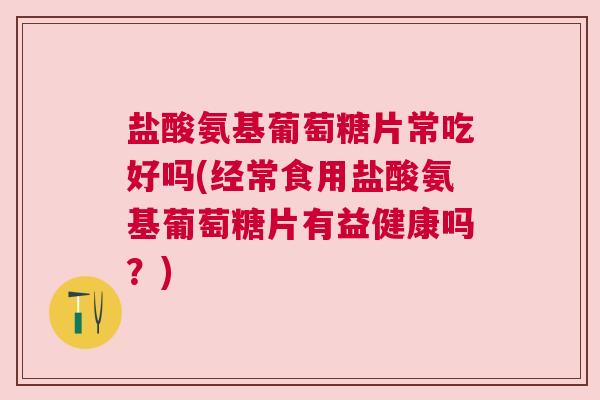 盐酸氨基葡萄糖片常吃好吗(经常食用盐酸氨基葡萄糖片有益健康吗?)