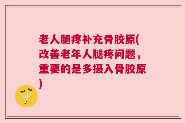 老人腿疼补充骨胶原(改善老年人腿疼问题,重要的是多摄入骨胶原)