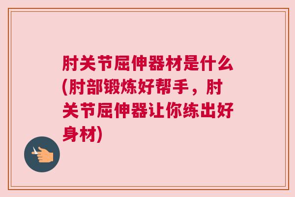 肘关节屈伸器材是什么(肘部锻炼好帮手,肘关节屈伸器让你练出好身材) 肘关节屈伸器材是什么(肘部锻炼好帮手,肘关节屈伸器让你练出好身材)