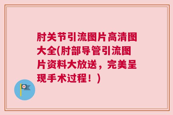 肘关节引流图片高清图大全(肘部导管引流图片资料大放送,完美呈现手术过程!)