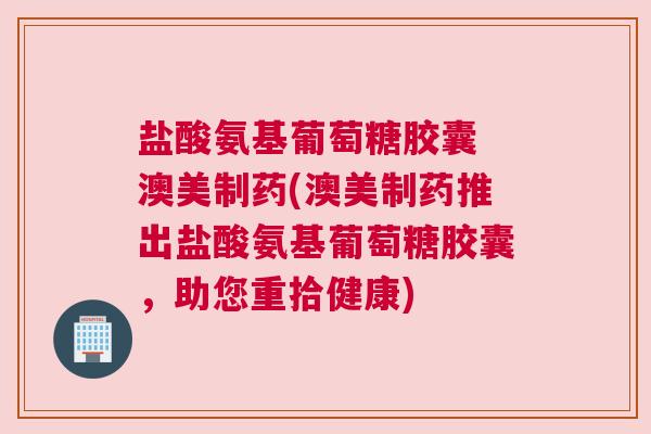 盐酸氨基葡萄糖胶囊 澳美制药(澳美制药推出盐酸氨基葡萄糖胶囊，助您重拾健康)
