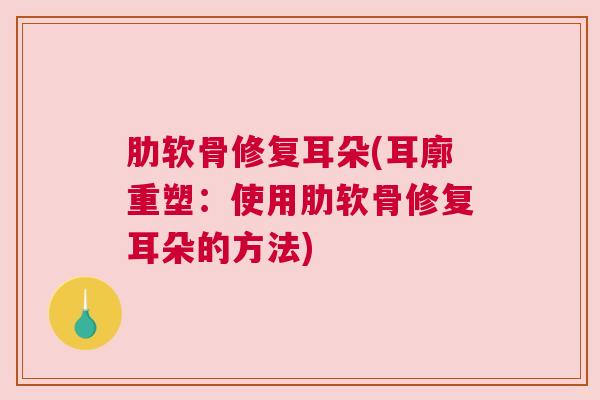 肋软骨修复耳朵(耳廓重塑：使用肋软骨修复耳朵的方法)