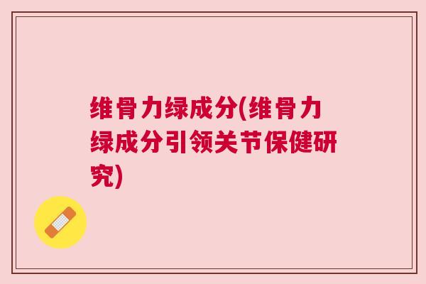 维骨力绿成分(维骨力绿成分引领关节保健研究)