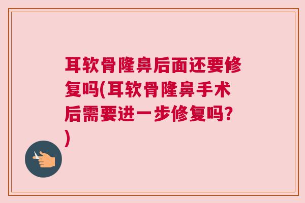 耳软骨隆鼻后面还要修复吗(耳软骨隆鼻手术后需要进一步修复吗?) 耳软骨隆鼻后面还要修复吗(耳软骨隆鼻手术后需要进一步修复吗?)