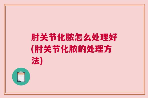 肘关节化脓怎么处理好(肘关节化脓的处理方法)