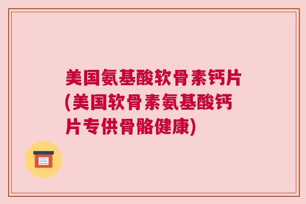 美国氨基酸软骨素钙片(美国软骨素氨基酸钙片专供骨骼健康)