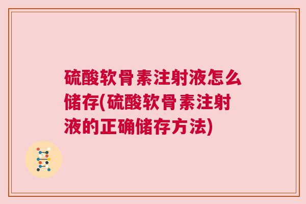 硫酸软骨素注射液怎么储存(硫酸软骨素注射液的正确储存方法)