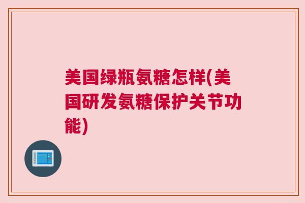 美国绿瓶氨糖怎样(美国研发氨糖保护关节功能)