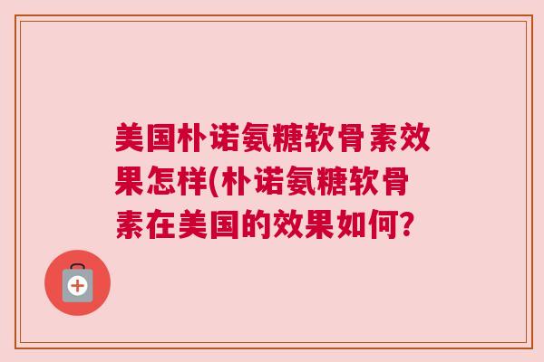 美国朴诺氨糖软骨素效果怎样(朴诺氨糖软骨素在美国的效果如何?