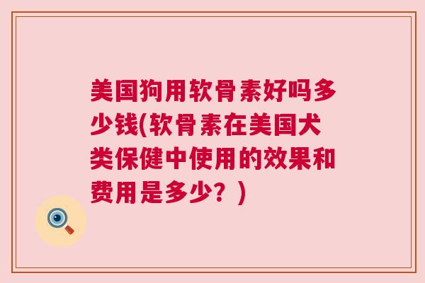 美国狗用软骨素好吗多少钱(软骨素在美国犬类保健中使用的效果和费用是多少?) 美国狗用软骨素好吗多少钱(软骨素在美国犬类保健中使用的效果和费用是多少?)
