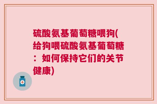 硫酸氨基葡萄糖喂狗(给狗喂硫酸氨基葡萄糖:如何保持它们的关节健康)