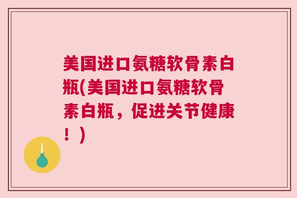 美国进口氨糖软骨素白瓶(美国进口氨糖软骨素白瓶,促进关节健康!)