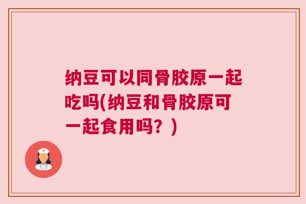纳豆可以同骨胶原一起吃吗(纳豆和骨胶原可一起食用吗？)