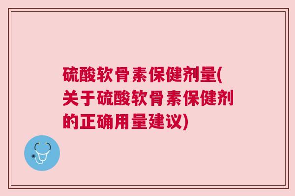 硫酸软骨素保健剂量(关于硫酸软骨素保健剂的正确用量建议) 硫酸软骨素保健剂量(关于硫酸软骨素保健剂的正确用量建议)