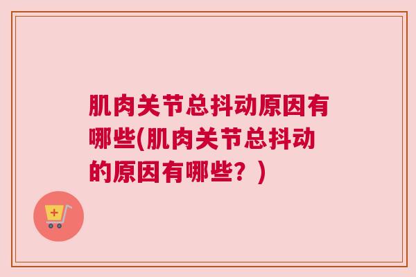 肌肉关节总抖动原因有哪些(肌肉关节总抖动的原因有哪些？)