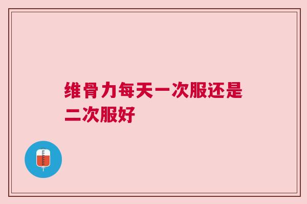 维骨力每天一次服还是二次服好
