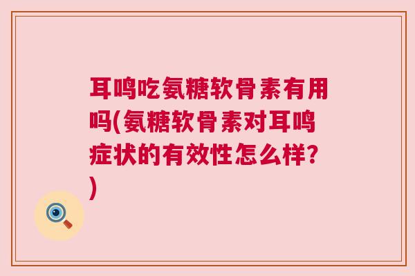 耳鸣吃氨糖软骨素有用吗(氨糖软骨素对耳鸣症状的有效性怎么样?) 耳鸣吃氨糖软骨素有用吗(氨糖软骨素对耳鸣症状的有效性怎么样?)