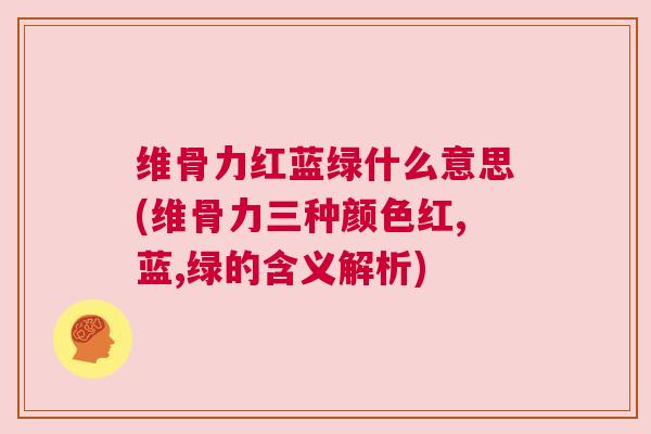 维骨力红蓝绿什么意思(维骨力三种颜色红,蓝,绿的含义解析)