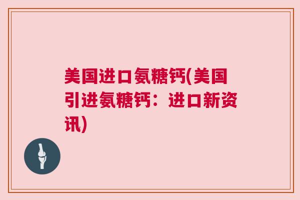 美国进口氨糖钙(美国引进氨糖钙:进口新资讯)