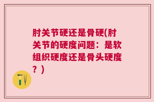 肘关节硬还是骨硬(肘关节的硬度问题:是软组织硬度还是骨头硬度?) 肘关节硬还是骨硬(肘关节的硬度问题:是软组织硬度还是骨头硬度?)