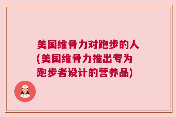 美国维骨力对跑步的人(美国维骨力推出专为跑步者设计的营养品) 美国维骨力对跑步的人(美国维骨力推出专为跑步者设计的营养品)