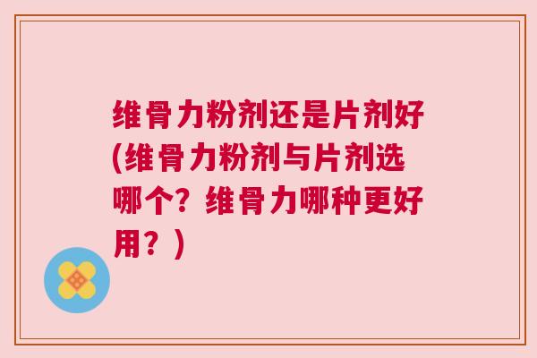 维骨力粉剂还是片剂好(维骨力粉剂与片剂选哪个?维骨力哪种更好用?) 维骨力粉剂还是片剂好(维骨力粉剂与片剂选哪个?维骨力哪种更好用?)