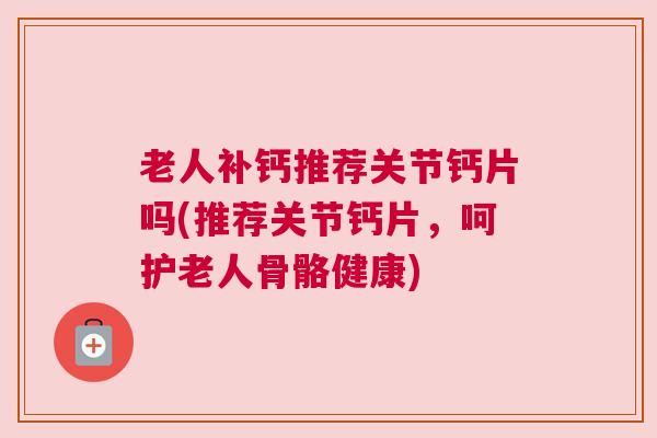 老人补钙推荐关节钙片吗(推荐关节钙片,呵护老人骨骼健康)