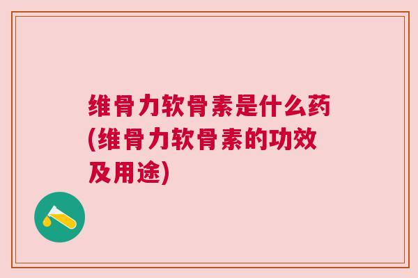 维骨力软骨素是什么药(维骨力软骨素的功效及用途)