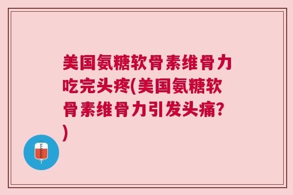 美国氨糖软骨素维骨力吃完头疼(美国氨糖软骨素维骨力引发头痛?)