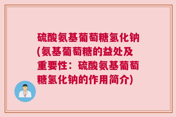 硫酸氨基葡萄糖氢化钠(氨基葡萄糖的益处及重要性：硫酸氨基葡萄糖氢化钠的作用简介)