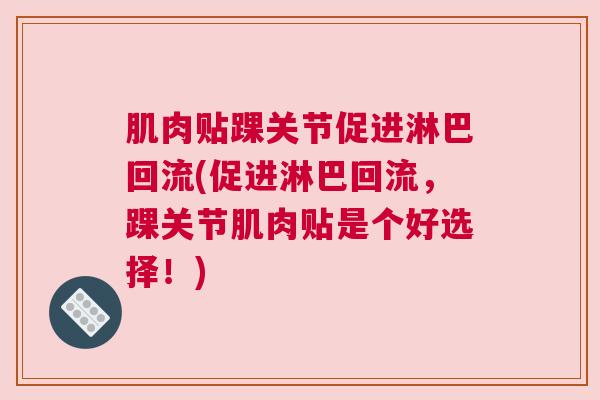 肌肉贴踝关节促进淋巴回流(促进淋巴回流,踝关节肌肉贴是个好选择!)
