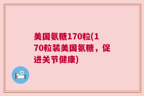 美国氨糖170粒(170粒装美国氨糖，促进关节健康)