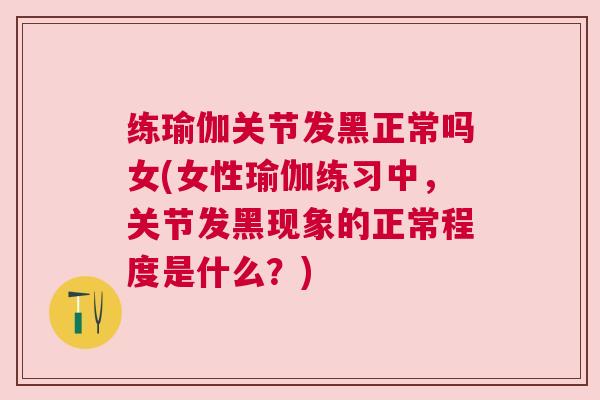 练瑜伽关节发黑正常吗女(女性瑜伽练习中,关节发黑现象的正常程度是什么?)