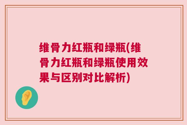 维骨力红瓶和绿瓶(维骨力红瓶和绿瓶使用效果与区别对比解析) 维骨力红瓶和绿瓶(维骨力红瓶和绿瓶使用效果与区别对比解析)