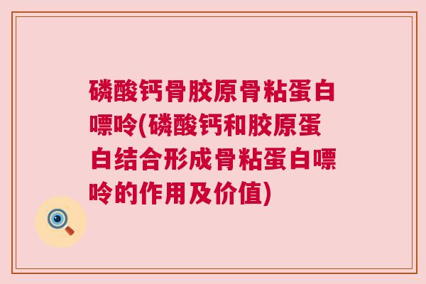 磷酸钙骨胶原骨粘蛋白嘌呤(磷酸钙和胶原蛋白结合形成骨粘蛋白嘌呤的作用及价值)