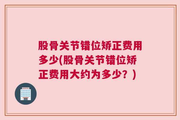 股骨关节错位矫正费用多少(股骨关节错位矫正费用大约为多少?)