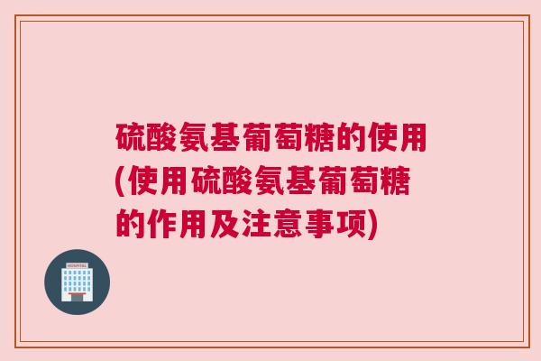硫酸氨基葡萄糖的使用(使用硫酸氨基葡萄糖的作用及注意事项) 硫酸氨基葡萄糖的使用(使用硫酸氨基葡萄糖的作用及注意事项)