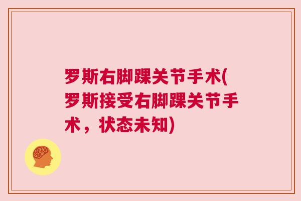 罗斯右脚踝关节手术(罗斯接受右脚踝关节手术，状态未知)