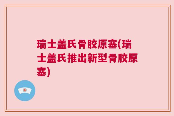 瑞士盖氏骨胶原塞(瑞士盖氏推出新型骨胶原塞) 瑞士盖氏骨胶原塞(瑞士盖氏推出新型骨胶原塞)