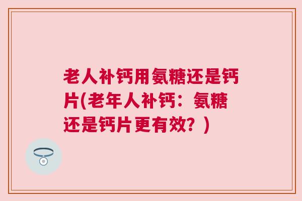 老人补钙用氨糖还是钙片(老年人补钙:氨糖还是钙片更有效?) 老人补钙用氨糖还是钙片(老年人补钙:氨糖还是钙片更有效?)
