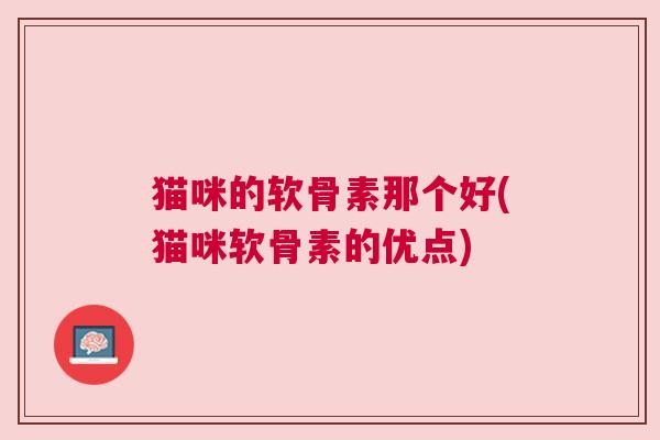 猫咪的软骨素那个好(猫咪软骨素的优点)