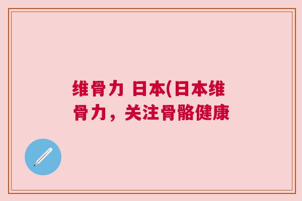 维骨力 日本(日本维骨力,关注骨骼健康