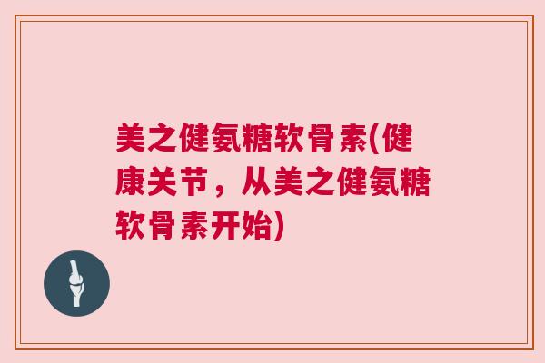 美之健氨糖软骨素(健康关节,从美之健氨糖软骨素开始)