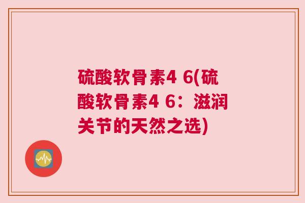 硫酸软骨素4 6(硫酸软骨素4 6：滋润关节的天然之选)